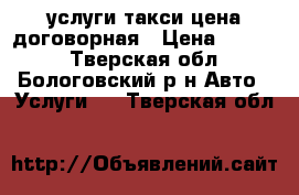 услуги такси цена договорная › Цена ­ 6 000 - Тверская обл., Бологовский р-н Авто » Услуги   . Тверская обл.